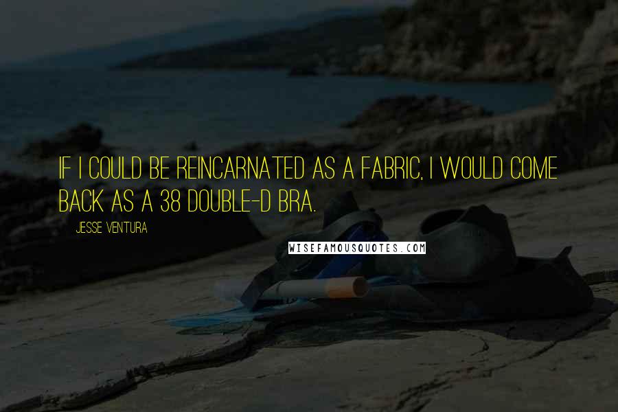 Jesse Ventura Quotes: If I could be reincarnated as a fabric, I would come back as a 38 double-D bra.