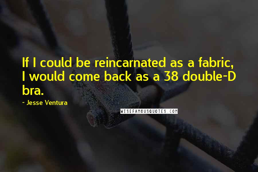 Jesse Ventura Quotes: If I could be reincarnated as a fabric, I would come back as a 38 double-D bra.