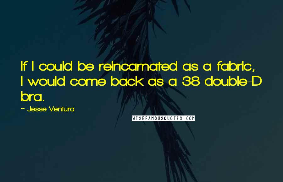 Jesse Ventura Quotes: If I could be reincarnated as a fabric, I would come back as a 38 double-D bra.