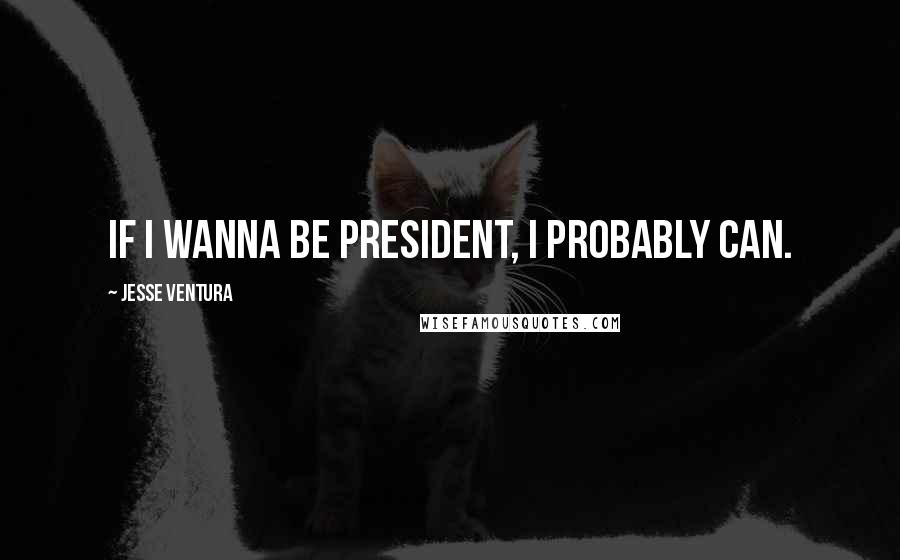 Jesse Ventura Quotes: If I wanna be president, I probably can.