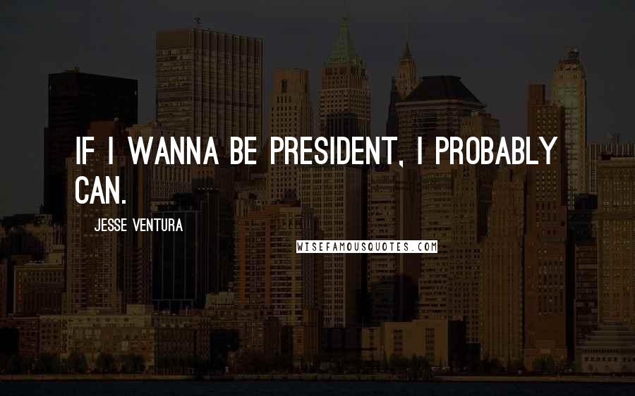 Jesse Ventura Quotes: If I wanna be president, I probably can.