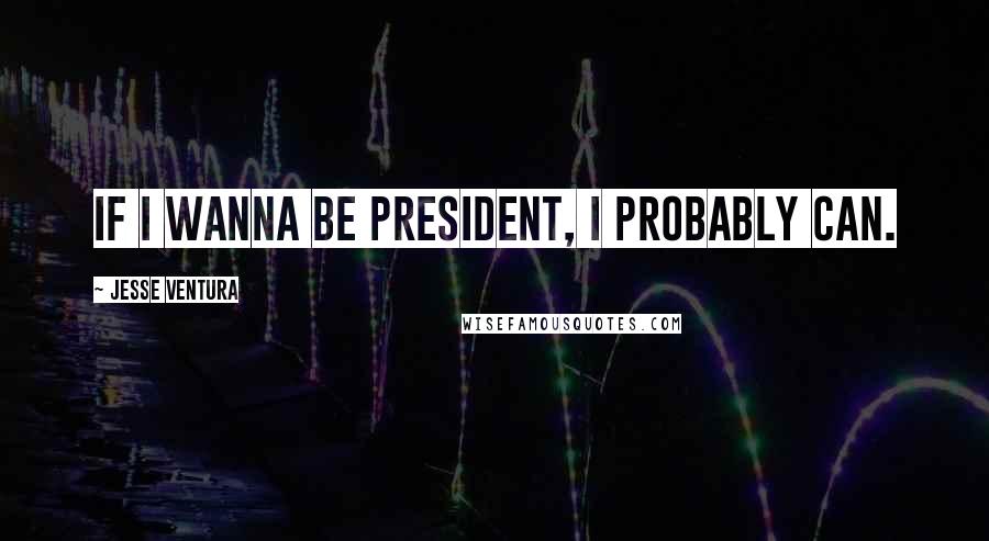 Jesse Ventura Quotes: If I wanna be president, I probably can.
