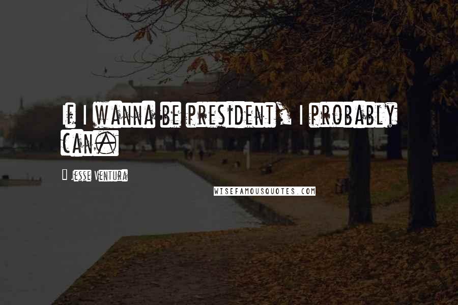 Jesse Ventura Quotes: If I wanna be president, I probably can.