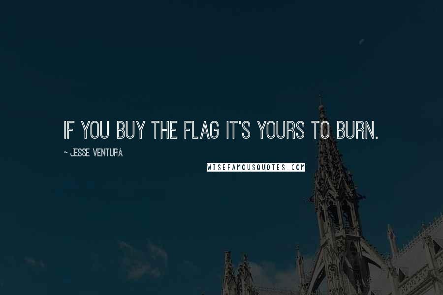 Jesse Ventura Quotes: If you buy the flag it's yours to burn.