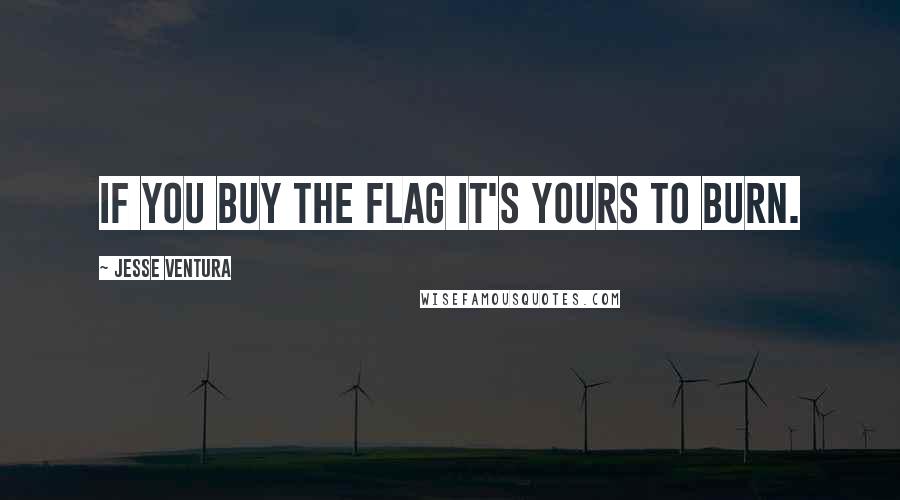 Jesse Ventura Quotes: If you buy the flag it's yours to burn.