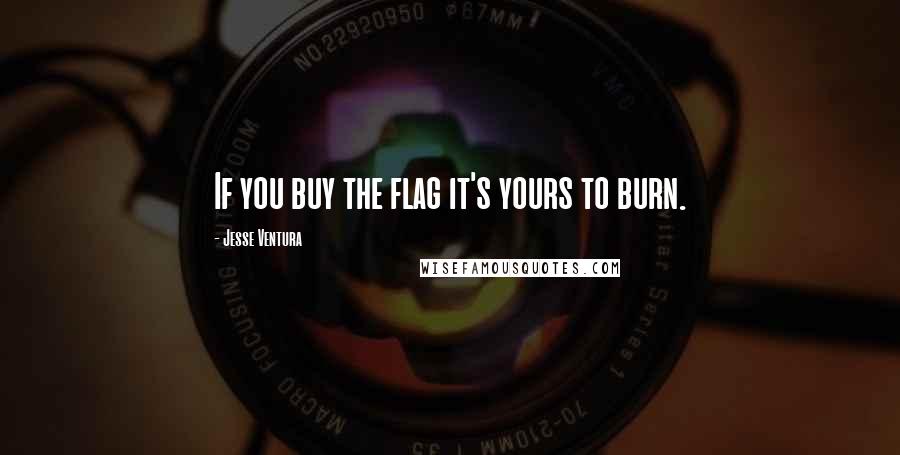 Jesse Ventura Quotes: If you buy the flag it's yours to burn.
