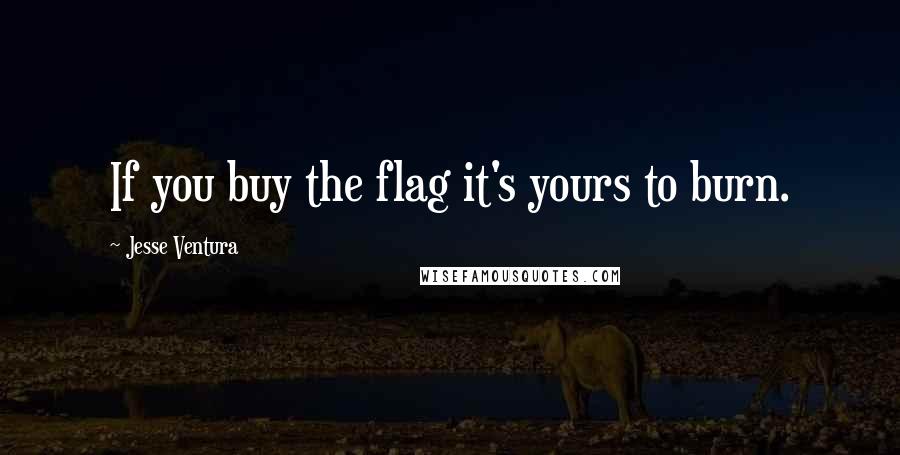 Jesse Ventura Quotes: If you buy the flag it's yours to burn.