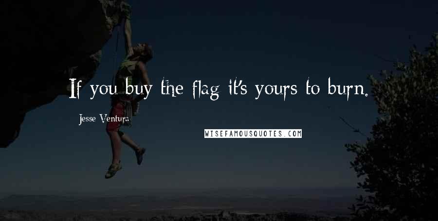 Jesse Ventura Quotes: If you buy the flag it's yours to burn.