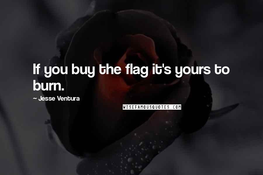 Jesse Ventura Quotes: If you buy the flag it's yours to burn.