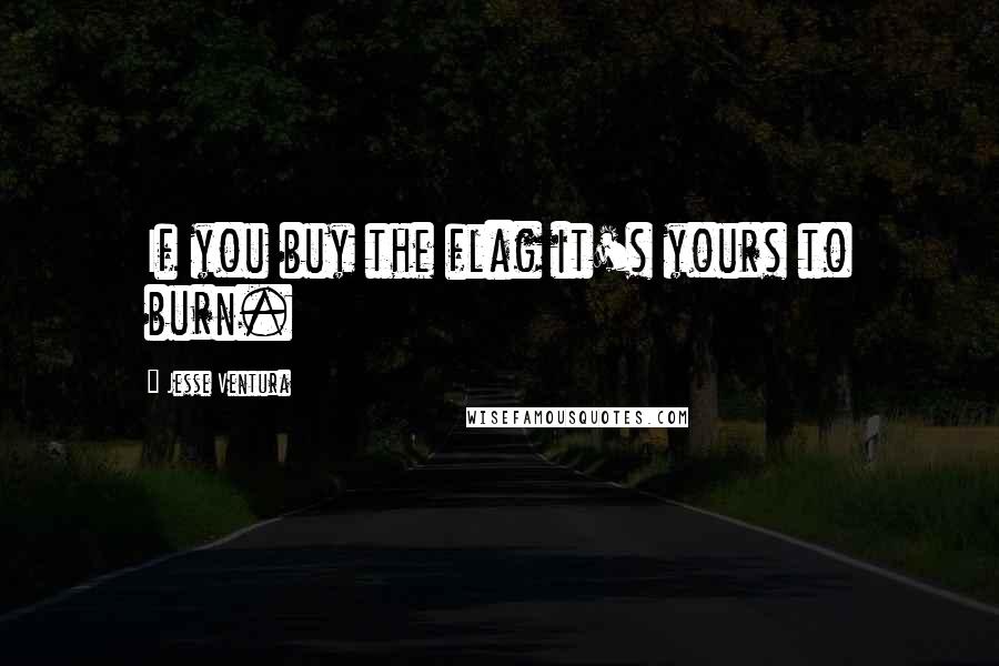 Jesse Ventura Quotes: If you buy the flag it's yours to burn.