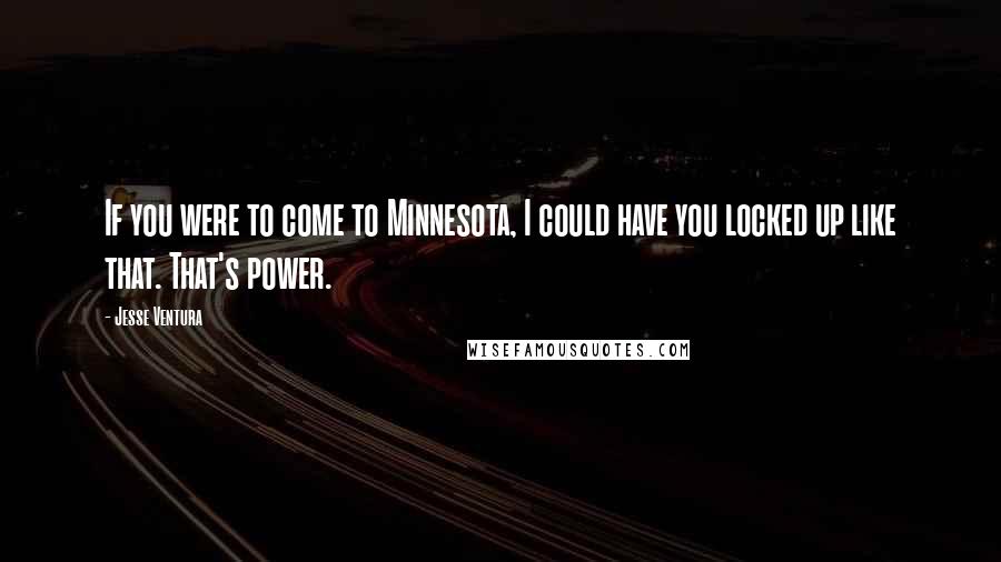 Jesse Ventura Quotes: If you were to come to Minnesota, I could have you locked up like that. That's power.