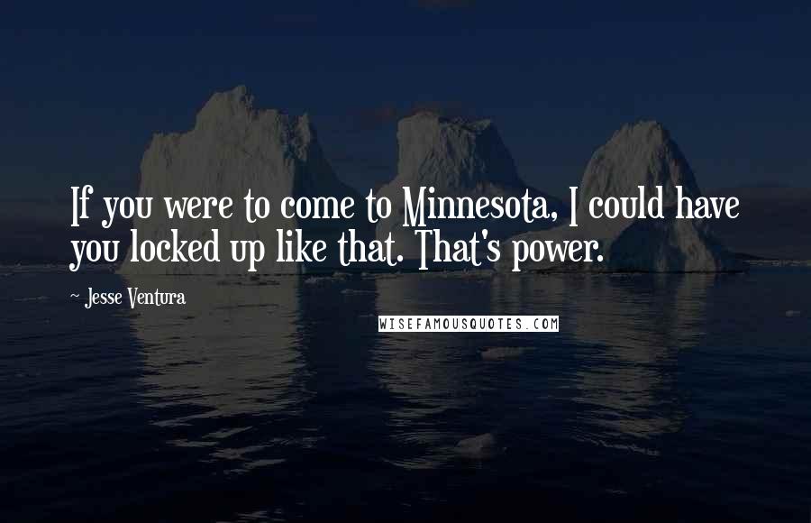 Jesse Ventura Quotes: If you were to come to Minnesota, I could have you locked up like that. That's power.