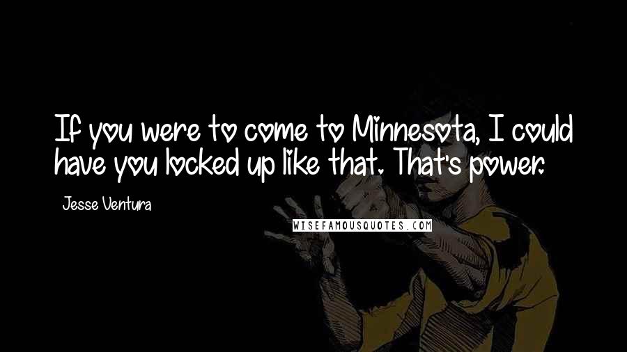 Jesse Ventura Quotes: If you were to come to Minnesota, I could have you locked up like that. That's power.