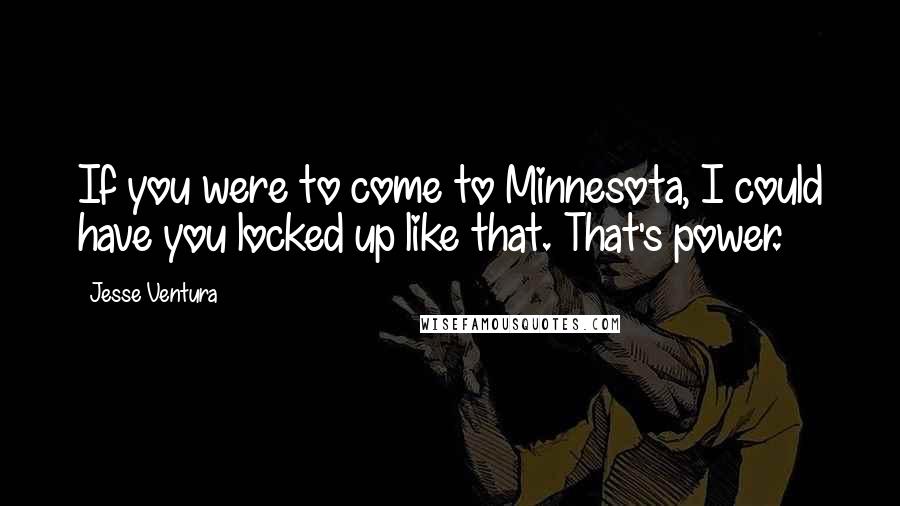 Jesse Ventura Quotes: If you were to come to Minnesota, I could have you locked up like that. That's power.