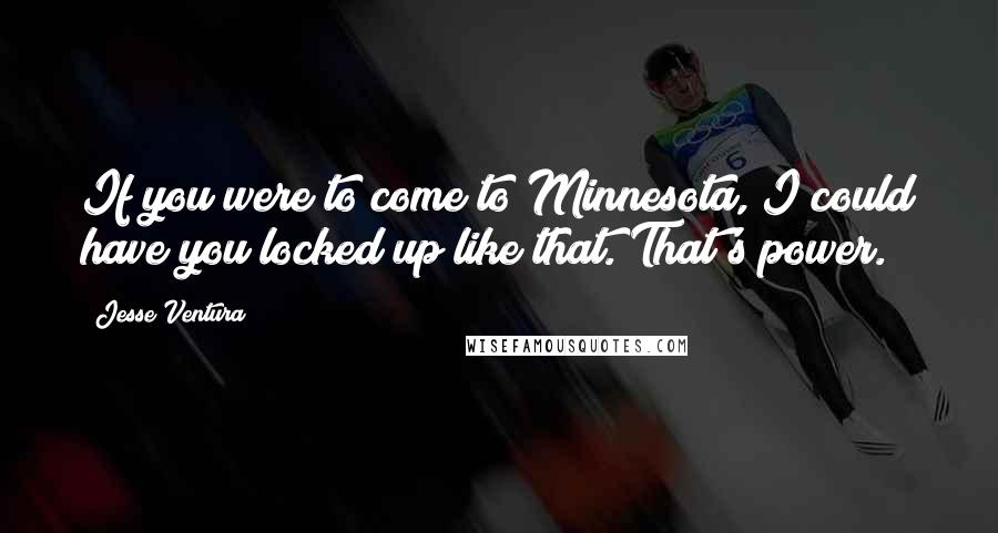 Jesse Ventura Quotes: If you were to come to Minnesota, I could have you locked up like that. That's power.