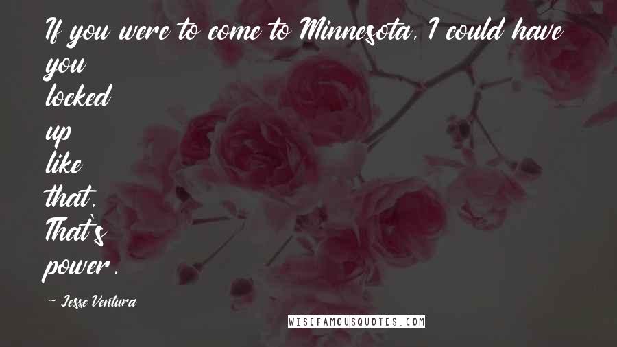 Jesse Ventura Quotes: If you were to come to Minnesota, I could have you locked up like that. That's power.