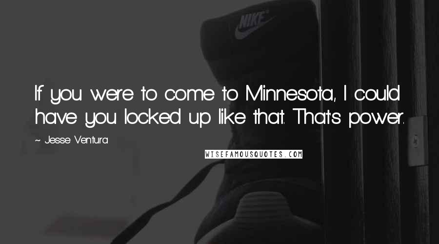 Jesse Ventura Quotes: If you were to come to Minnesota, I could have you locked up like that. That's power.