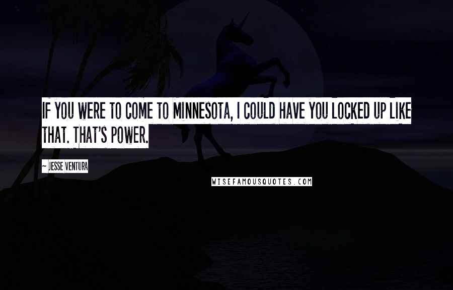 Jesse Ventura Quotes: If you were to come to Minnesota, I could have you locked up like that. That's power.