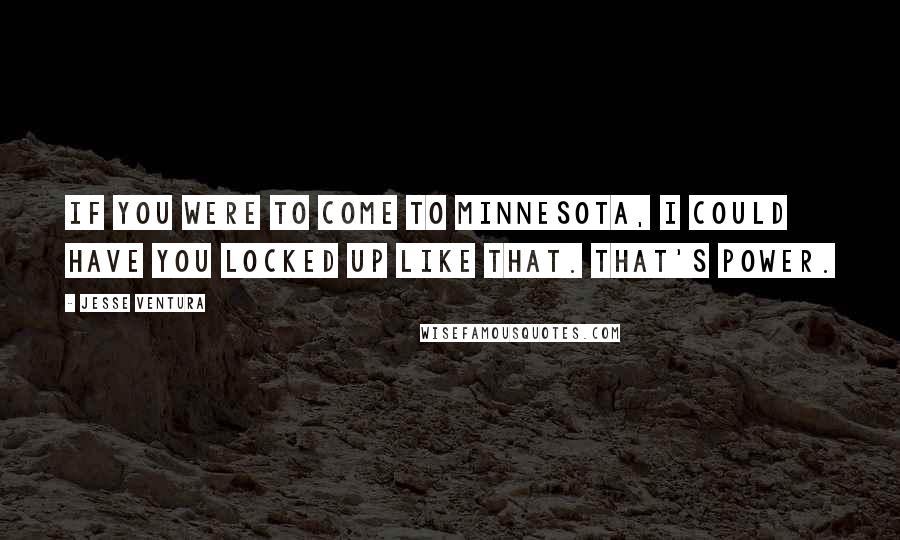 Jesse Ventura Quotes: If you were to come to Minnesota, I could have you locked up like that. That's power.