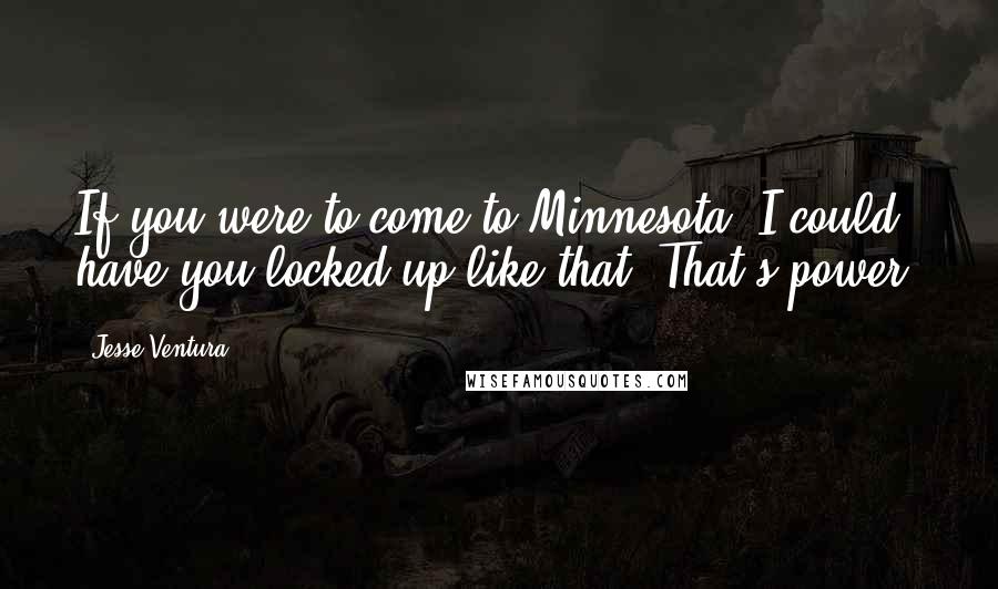 Jesse Ventura Quotes: If you were to come to Minnesota, I could have you locked up like that. That's power.