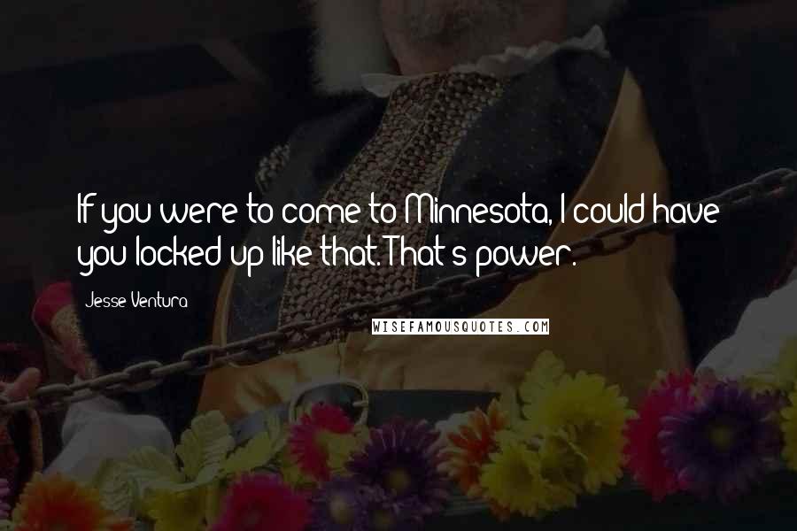 Jesse Ventura Quotes: If you were to come to Minnesota, I could have you locked up like that. That's power.