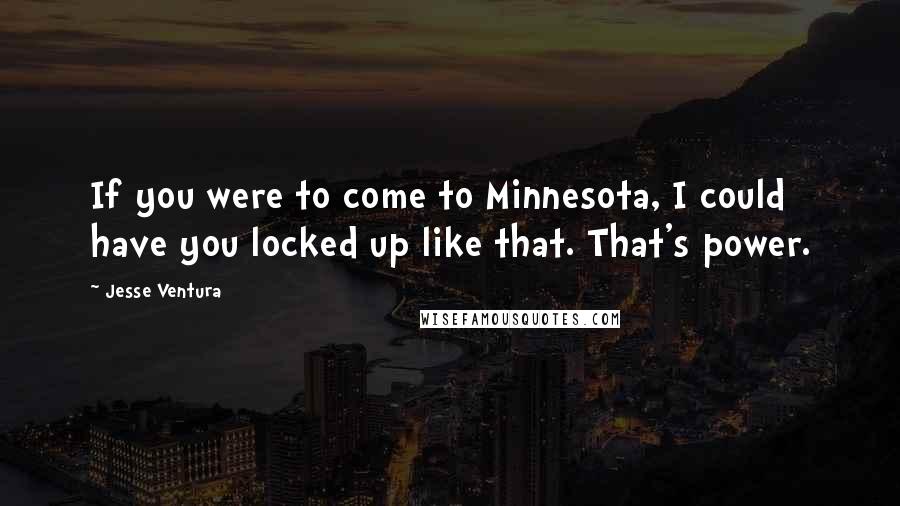 Jesse Ventura Quotes: If you were to come to Minnesota, I could have you locked up like that. That's power.