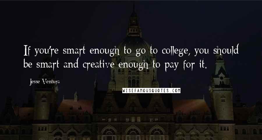 Jesse Ventura Quotes: If you're smart enough to go to college, you should be smart and creative enough to pay for it.