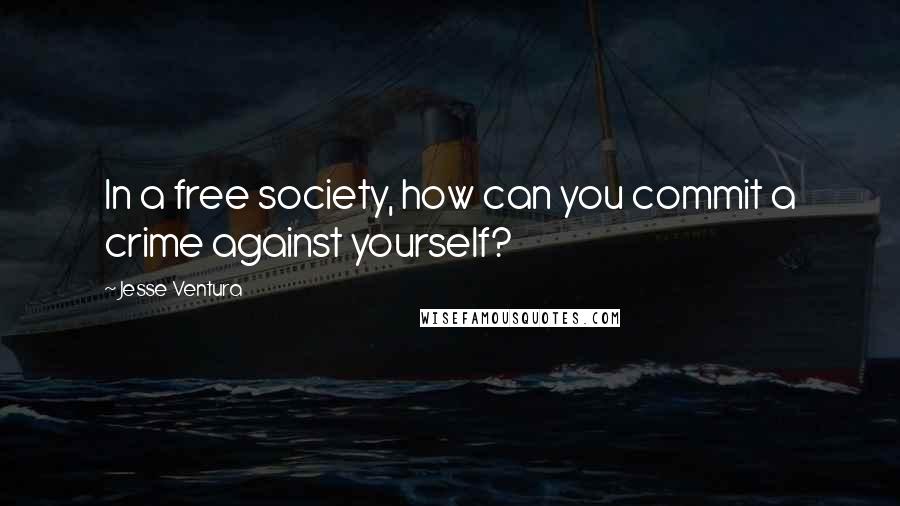 Jesse Ventura Quotes: In a free society, how can you commit a crime against yourself?