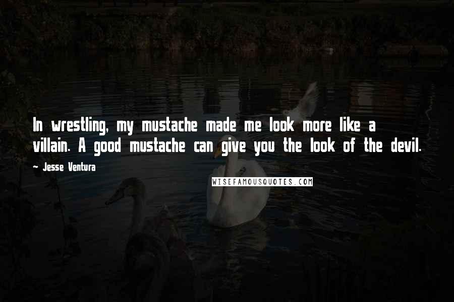 Jesse Ventura Quotes: In wrestling, my mustache made me look more like a villain. A good mustache can give you the look of the devil.