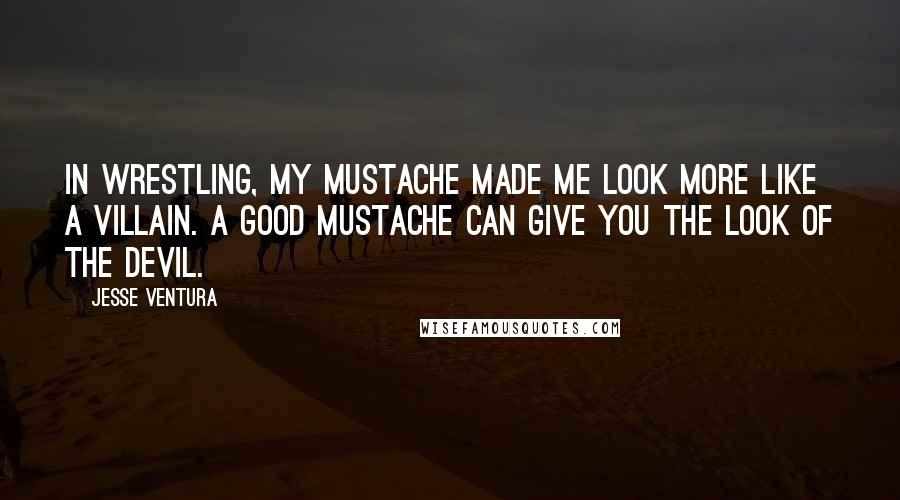Jesse Ventura Quotes: In wrestling, my mustache made me look more like a villain. A good mustache can give you the look of the devil.