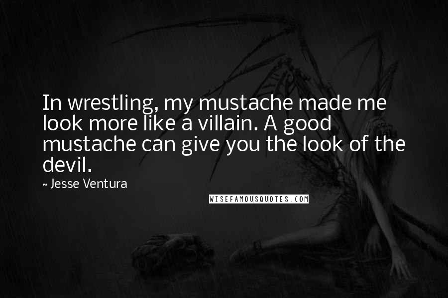 Jesse Ventura Quotes: In wrestling, my mustache made me look more like a villain. A good mustache can give you the look of the devil.