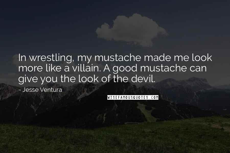 Jesse Ventura Quotes: In wrestling, my mustache made me look more like a villain. A good mustache can give you the look of the devil.