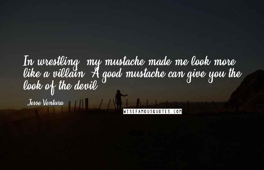 Jesse Ventura Quotes: In wrestling, my mustache made me look more like a villain. A good mustache can give you the look of the devil.