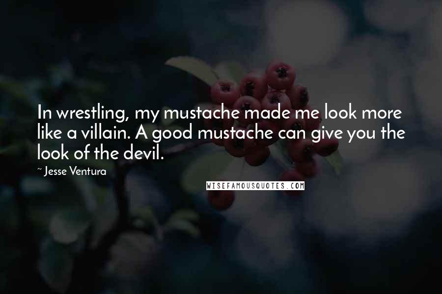 Jesse Ventura Quotes: In wrestling, my mustache made me look more like a villain. A good mustache can give you the look of the devil.