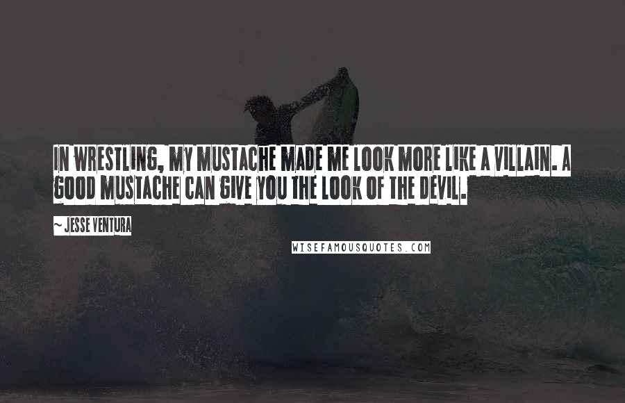 Jesse Ventura Quotes: In wrestling, my mustache made me look more like a villain. A good mustache can give you the look of the devil.