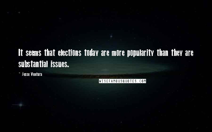 Jesse Ventura Quotes: It seems that elections today are more popularity than they are substantial issues.