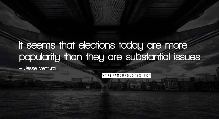 Jesse Ventura Quotes: It seems that elections today are more popularity than they are substantial issues.