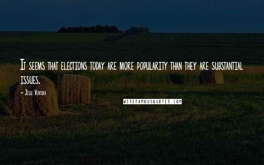 Jesse Ventura Quotes: It seems that elections today are more popularity than they are substantial issues.