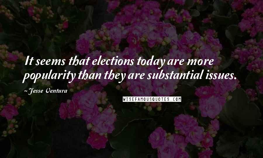 Jesse Ventura Quotes: It seems that elections today are more popularity than they are substantial issues.