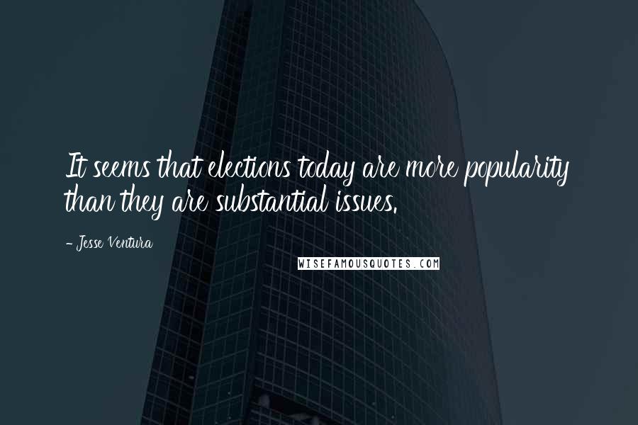 Jesse Ventura Quotes: It seems that elections today are more popularity than they are substantial issues.