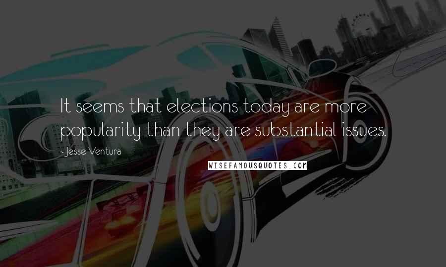 Jesse Ventura Quotes: It seems that elections today are more popularity than they are substantial issues.