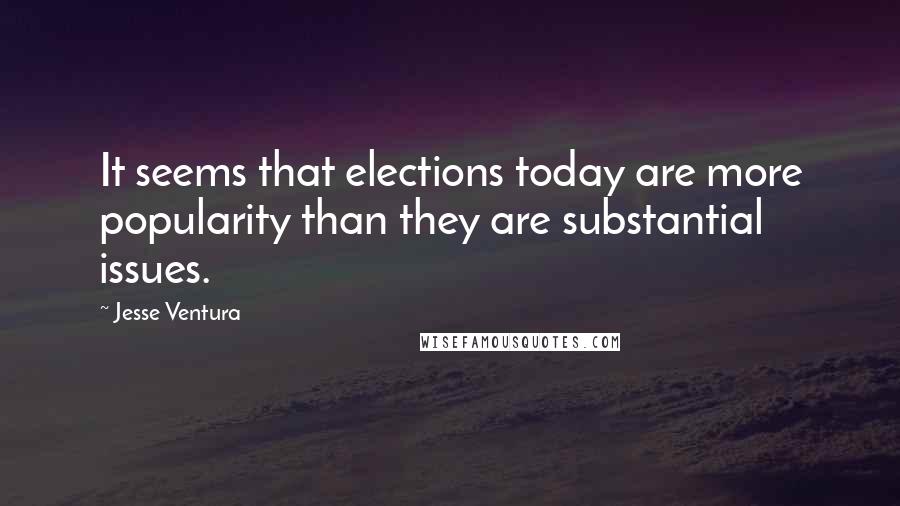 Jesse Ventura Quotes: It seems that elections today are more popularity than they are substantial issues.