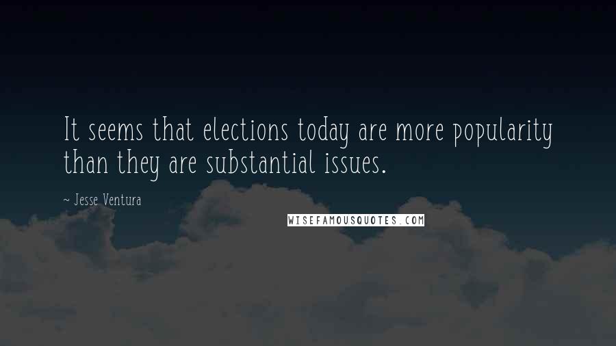 Jesse Ventura Quotes: It seems that elections today are more popularity than they are substantial issues.