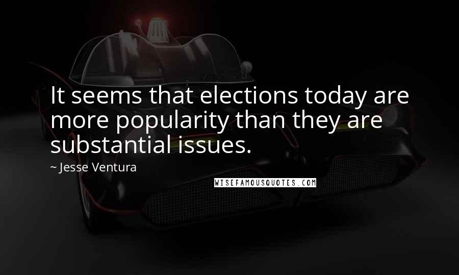 Jesse Ventura Quotes: It seems that elections today are more popularity than they are substantial issues.