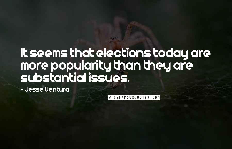 Jesse Ventura Quotes: It seems that elections today are more popularity than they are substantial issues.