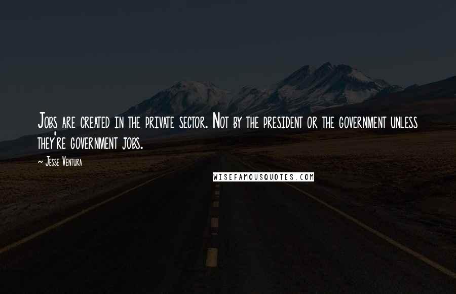Jesse Ventura Quotes: Jobs are created in the private sector. Not by the president or the government unless they're government jobs.