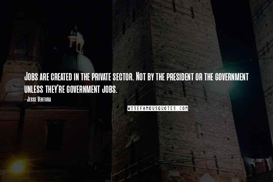 Jesse Ventura Quotes: Jobs are created in the private sector. Not by the president or the government unless they're government jobs.