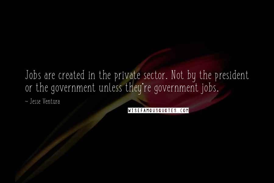 Jesse Ventura Quotes: Jobs are created in the private sector. Not by the president or the government unless they're government jobs.
