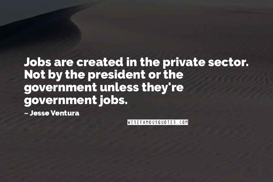 Jesse Ventura Quotes: Jobs are created in the private sector. Not by the president or the government unless they're government jobs.