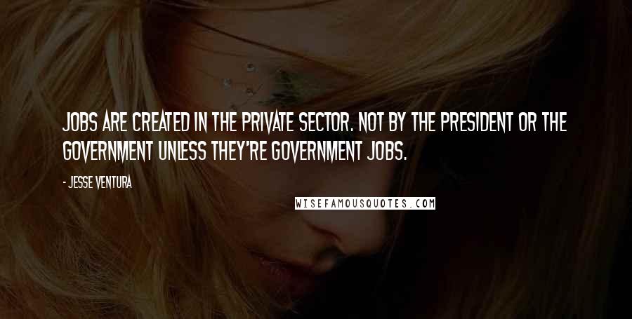 Jesse Ventura Quotes: Jobs are created in the private sector. Not by the president or the government unless they're government jobs.